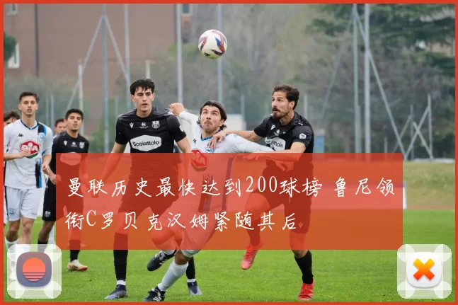 曼联历史最快达到200球榜 鲁尼领衔C罗贝克汉姆紧随其后